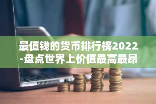 最值钱的货币排行榜2022-盘点世界上价值最高最昂贵的10种货币