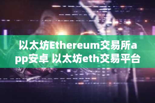 以太坊Ethereum交易所app安卓 以太坊eth交易平台最新版