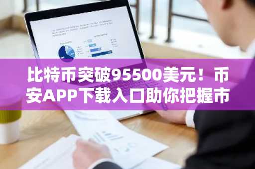 比特币突破95500美元！币安APP下载入口助你把握市场趋势