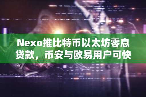 Nexo推比特币以太坊零息贷款，币安与欧易用户可快速注册参与