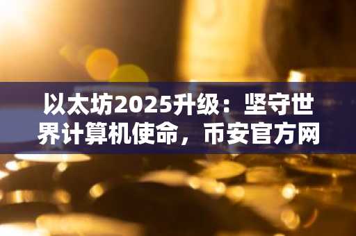 以太坊2025升级：坚守世界计算机使命，币安官方网与欧易官方网助你把握技术变革机遇