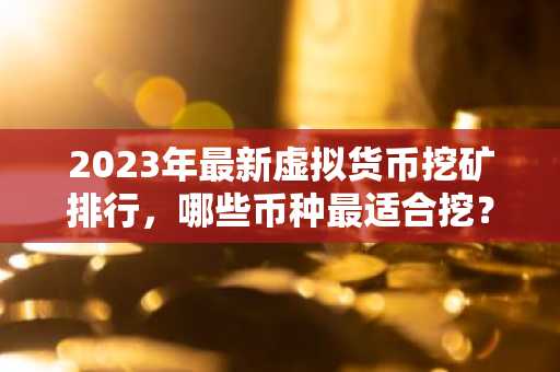 2023年最新虚拟货币挖矿排行，哪些币种最适合挖？