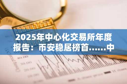 2025年中心化交易所年度报告：币安稳居榜首……中游平台增长显著