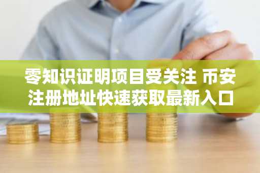 零知识证明项目受关注 币安注册地址快速获取最新入口