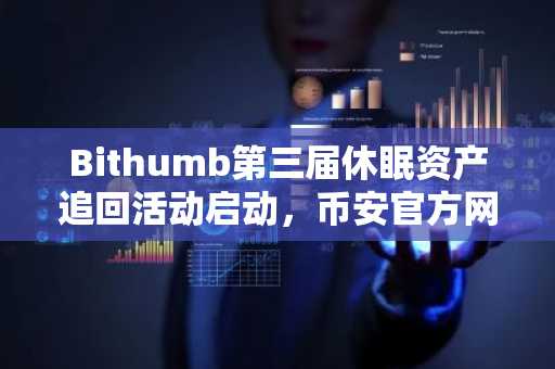 Bithumb第三届休眠资产追回活动启动，币安官方网&欧易官网用户可同步关注市场趋势