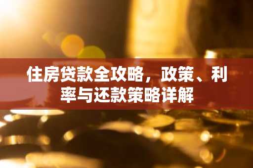 住房贷款全攻略，政策、利率与还款策略详解