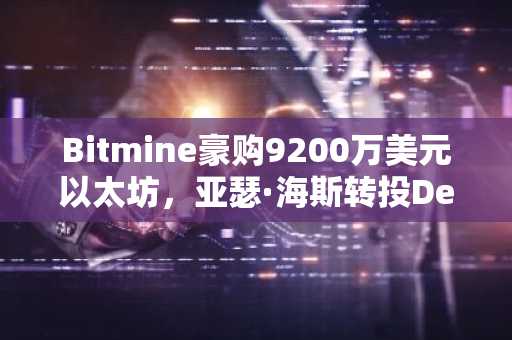 Bitmine豪购9200万美元以太坊，亚瑟·海斯转投DeFi！币安官方网、欧易官网最新地址入口速领