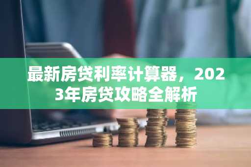 最新房贷利率计算器，2023年房贷攻略全解析