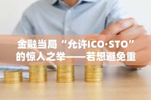 金融当局“允许ICO·STO”的惊人之举——若想避免重蹈P2P监管覆辙