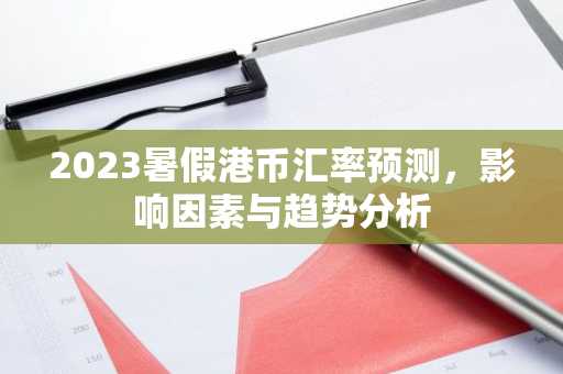 2023暑假港币汇率预测，影响因素与趋势分析