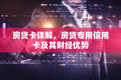 房贷卡详解，房贷专用信用卡及其财经优势