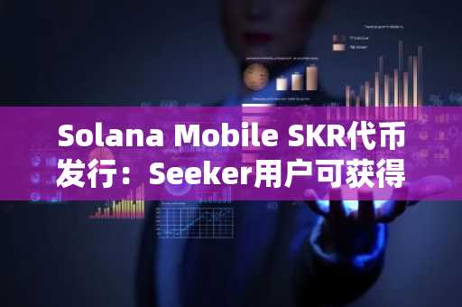 Solana Mobile SKR代币发行：Seeker用户可获得20亿SKR空投