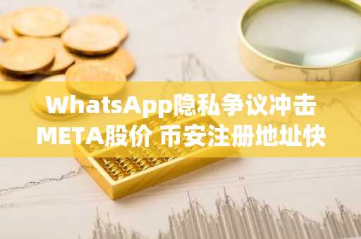 WhatsApp隐私争议冲击META股价 币安注册地址快速入口助你把握市场动态