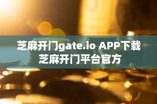 芝麻开门gate.io APP下载 芝麻开门平台官方
