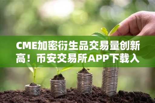 CME加密衍生品交易量创新高！币安交易所APP下载入口助你把握市场趋势