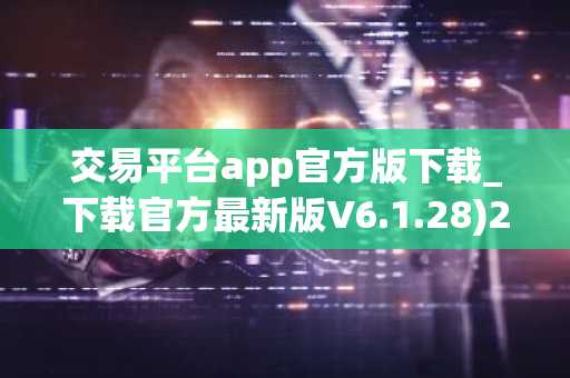 交易平台app官方版下载_下载官方最新版V6.1.28)2022版