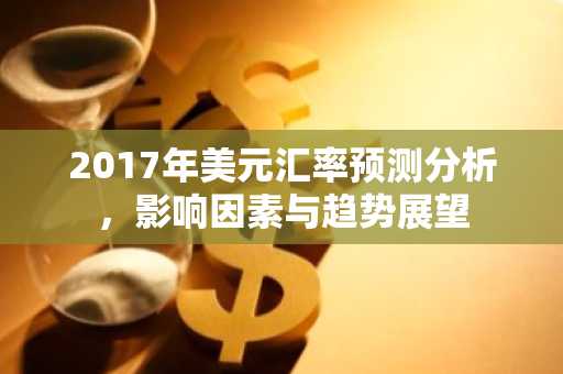 2017年美元汇率预测分析，影响因素与趋势展望