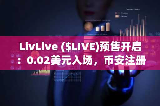 LivLive ($LIVE)预售开启：0.02美元入场，币安注册即享37500美元收益