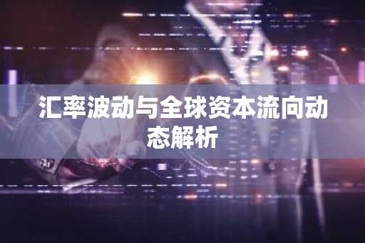 汇率波动与全球资本流向动态解析