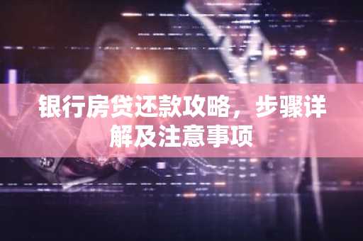 银行房贷还款攻略，步骤详解及注意事项