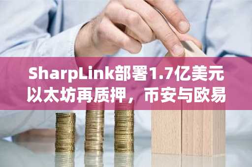 SharpLink部署1.7亿美元以太坊再质押，币安与欧易用户可关注最新入口下载