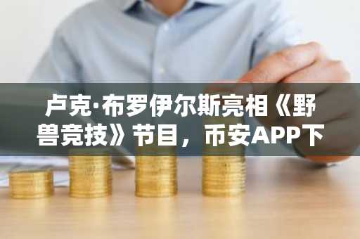 卢克·布罗伊尔斯亮相《野兽竞技》节目，币安APP下载入口引关注