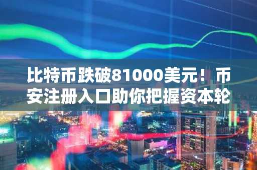 比特币跌破81000美元！币安注册入口助你把握资本轮动机遇