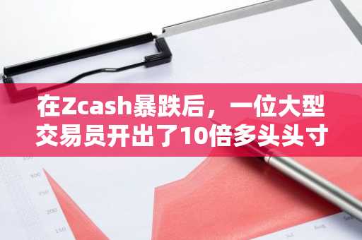 在Zcash暴跌后，一位大型交易员开出了10倍多头头寸。