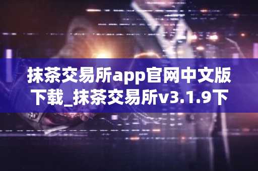抹茶交易所app官网中文版下载_抹茶交易所v3.1.9下载