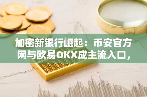 加密新银行崛起：币安官方网与欧易OKX成主流入口，注册地址一键直达