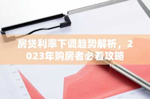 房贷利率下调趋势解析，2023年购房者必看攻略
