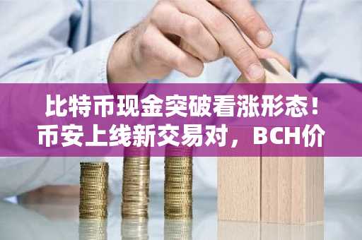 比特币现金突破看涨形态！币安上线新交易对，BCH价格飙升至662美元，欧易交易所入口下载即享低手续费