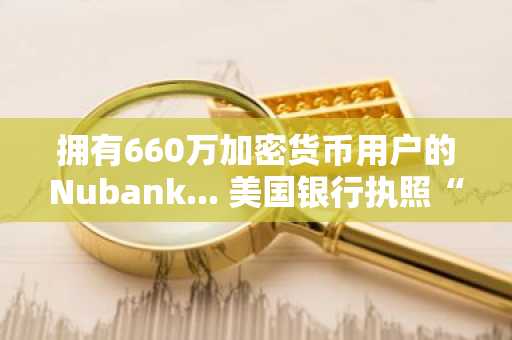 拥有660万加密货币用户的Nubank... 美国银行执照“有条件获批”