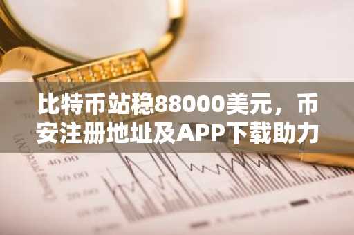 比特币站稳88000美元，币安注册地址及APP下载助力交易体验