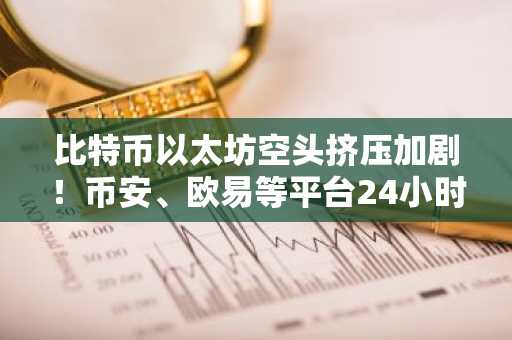 比特币以太坊空头挤压加剧！币安、欧易等平台24小时清算超8亿美元