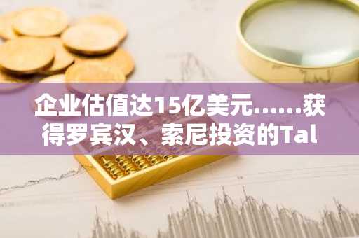 企业估值达15亿美元……获得罗宾汉、索尼投资的Talos公司完成B 轮融资