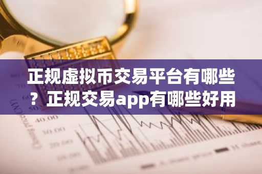 正规虚拟币交易平台有哪些？正规交易app有哪些好用？