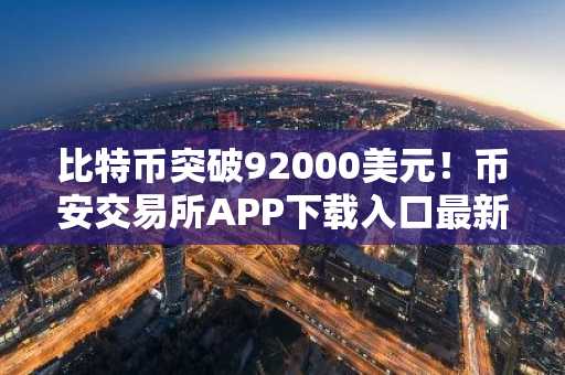 比特币突破92000美元！币安交易所APP下载入口最新地址已更新