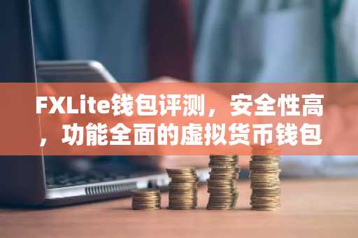 FXLite钱包评测，安全性高，功能全面的虚拟货币钱包