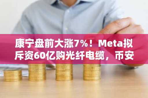 康宁盘前大涨7%！Meta拟斥资60亿购光纤电缆，币安注册地址同步更新