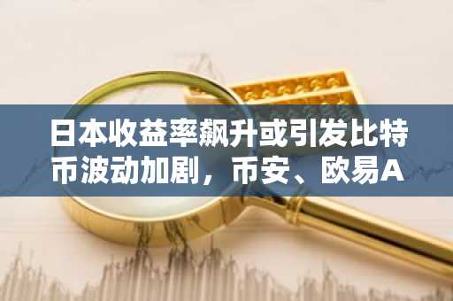 日本收益率飙升或引发比特币波动加剧，币安、欧易APP下载入口助你把握行情