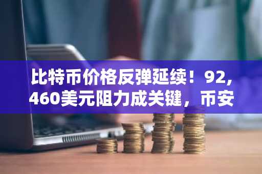比特币价格反弹延续！92,460美元阻力成关键，币安交易所注册入口助你把握行情