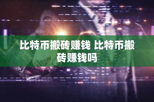 比特币搬砖赚钱 比特币搬砖赚钱吗