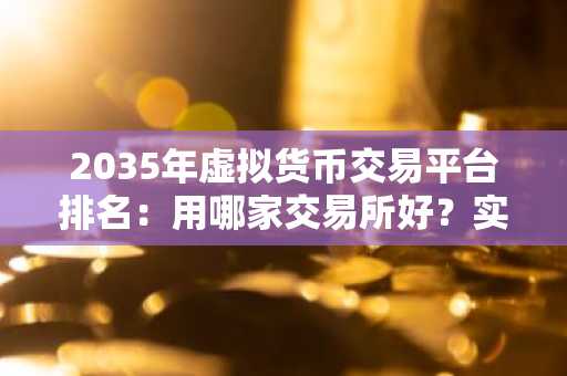 2035年虚拟货币交易平台排名：用哪家交易所好？实用、安全性全面评估