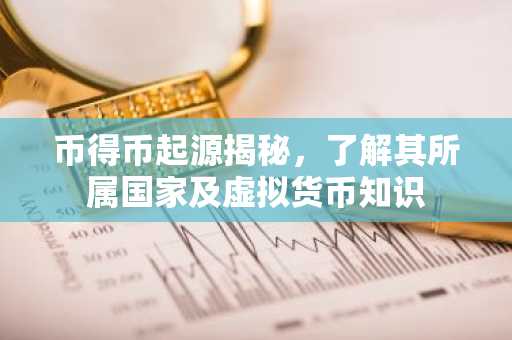 币得币起源揭秘，了解其所属国家及虚拟货币知识